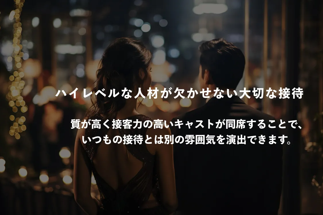 ハイレベルな人材が欠かせない大切な接待 質が高く接客力の高いキャストが同席することで、いつもの接待とは別の雰囲気を演出できます。