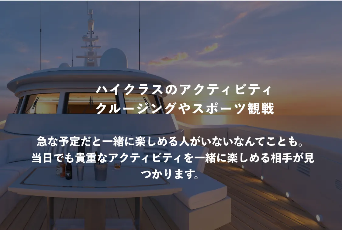 ハイクラスのアクティビティ クルージングやスポーツ感染 旧な予定だと一緒に楽しめる人がいないなんてことも。当日でも貴重なアクティビティを一緒に楽しめる相手が見つかります。