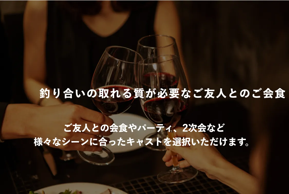 釣り合いの取れる質が必要なご友人とのご会食 ご友人との会食やパーティ、2次会など様々なシーンにあったキャストを選択いただけます。